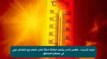 حرارة شديدة.. طقس الأحد يشهد ارتفاعًا لافتًا خلال النهار مع انتعاش ليلي في معظم المناطق